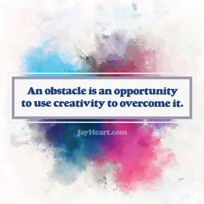 An obstacle is an opportunity to use creativity to overcome it.