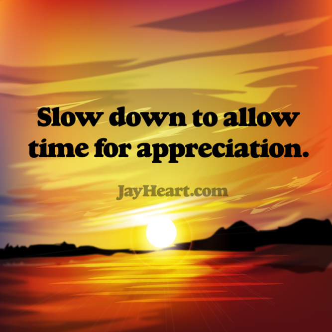 Slow down to allow time for appreciation.