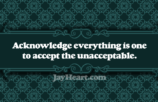 Acknowledge everything is one to accept the unacceptable.
