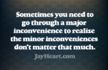 Sometimes you need to go through a major inconvenience to realize the minor inconveniences don't matter that much.