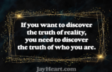 If you want to discover the truth of reality, you need to discover the truth of who you are.