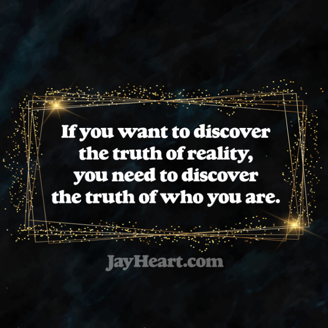 If you want to discover the truth of reality, you need to discover the truth of who you are.